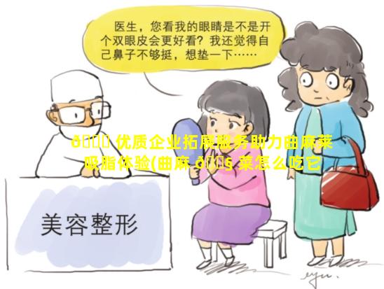 🐟 优质企业拓展服务助力曲麻莱吸脂体验(曲麻 🐧 菜怎么吃它有什么功效)